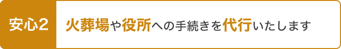 安心2 火葬場や役所への手続きを代行いたします